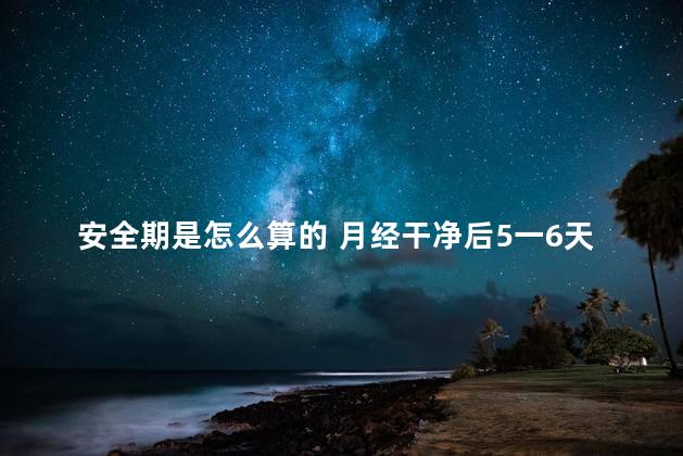 安全期是怎么算的 月经干净后5一6天同房会怀孕吗